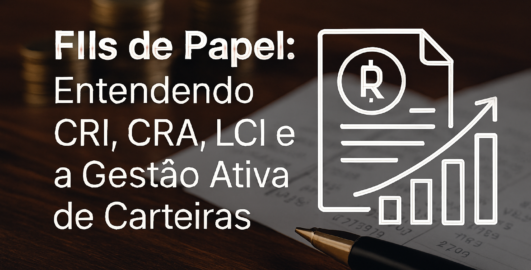 FIIs de Papel: Entendendo CRI, CRA, LCI e a Gestão Ativa de Carteiras